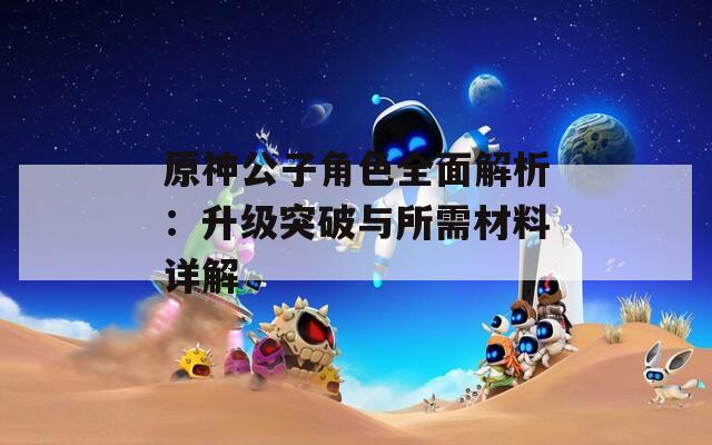原神公子角色全面解析：升级突破与所需材料详解