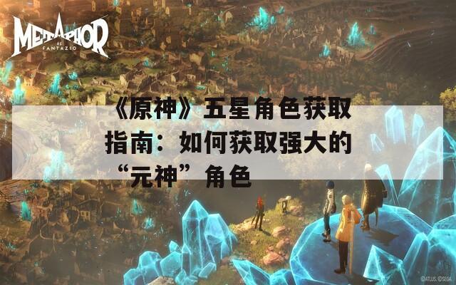 《原神》五星角色获取指南：如何获取强大的“元神”角色