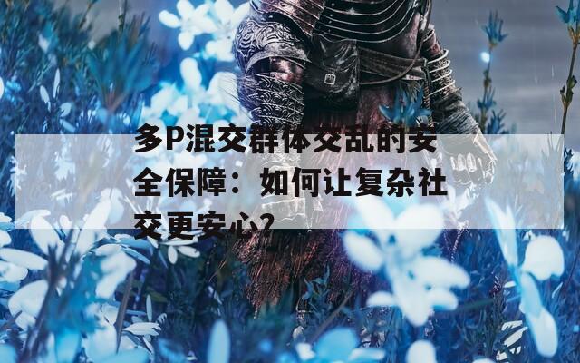 多P混交群体交乱的安全保障：如何让复杂社交更安心？
