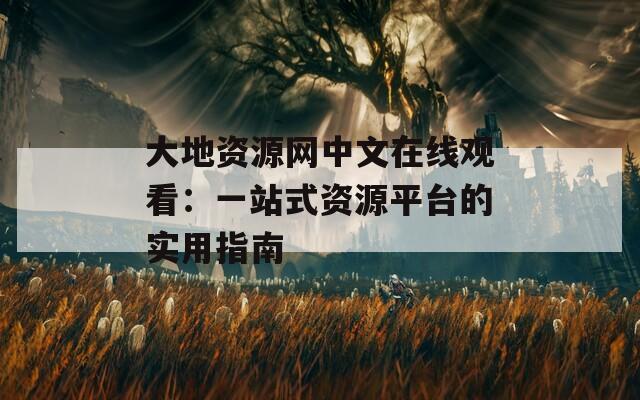 大地资源网中文在线观看：一站式资源平台的实用指南