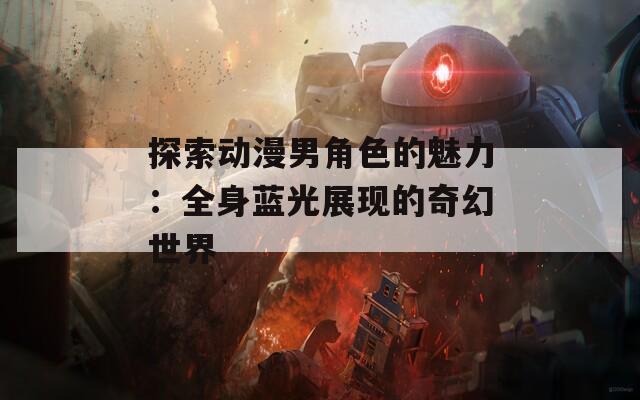 探索动漫男角色的魅力：全身蓝光展现的奇幻世界