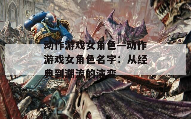 动作游戏女角色—动作游戏女角色名字：从经典到潮流的演变