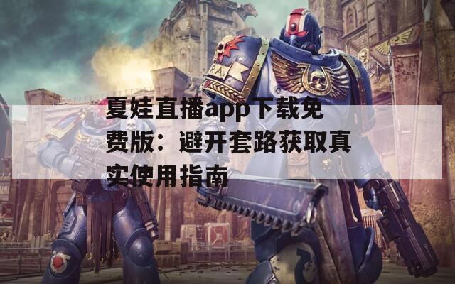夏娃直播app下载免费版：避开套路获取真实使用指南  第1张