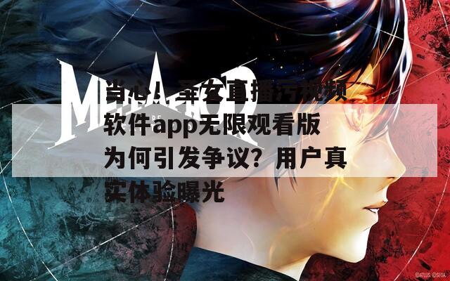 当心！圣女直播污视频软件app无限观看版为何引发争议？用户真实体验曝光