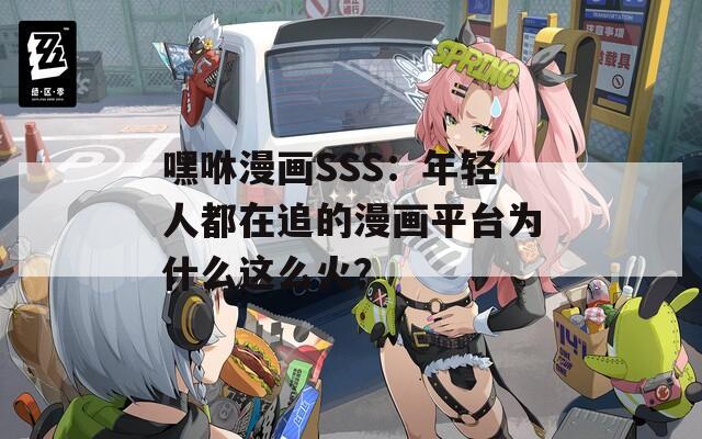 嘿咻漫画SSS：年轻人都在追的漫画平台为什么这么火？