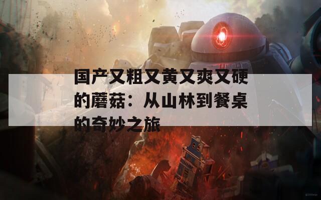 国产又粗又黄又爽又硬的蘑菇：从山林到餐桌的奇妙之旅  第1张