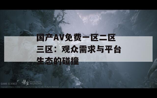 国产AV免费一区二区三区：观众需求与平台生态的碰撞