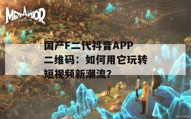 国产F二代抖音APP二维码：如何用它玩转短视频新潮流？