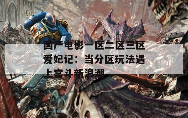 国产电影一区二区三区爱妃记：当分区玩法遇上宫斗新浪潮