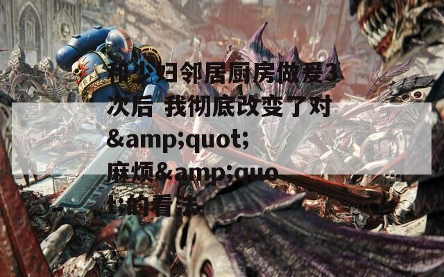 和少妇邻居厨房做爰3次后 我彻底改变了对&amp;quot;麻烦&amp;quot;的看法