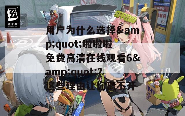 用户为什么选择&amp;quot;啦啦啦免费高清在线观看6&amp;quot;？这些理由让你离不开