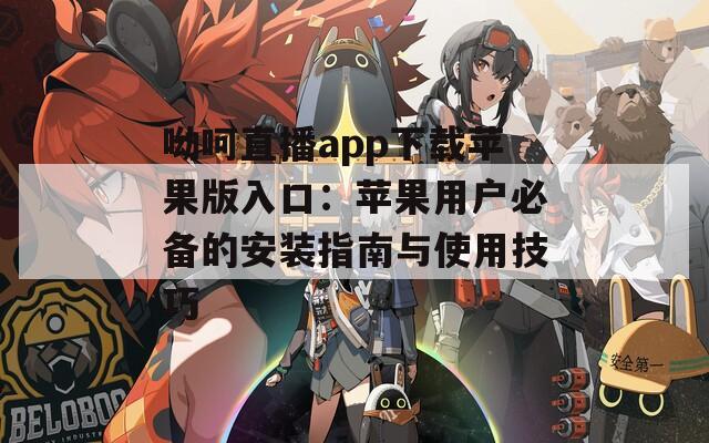 呦呵直播app下载苹果版入口：苹果用户必备的安装指南与使用技巧