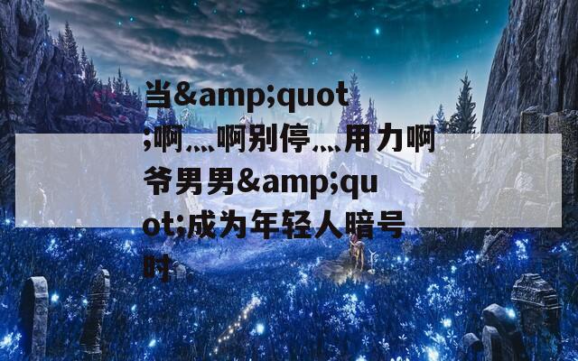 当&amp;quot;啊灬啊别停灬用力啊爷男男&amp;quot;成为年轻人暗号时