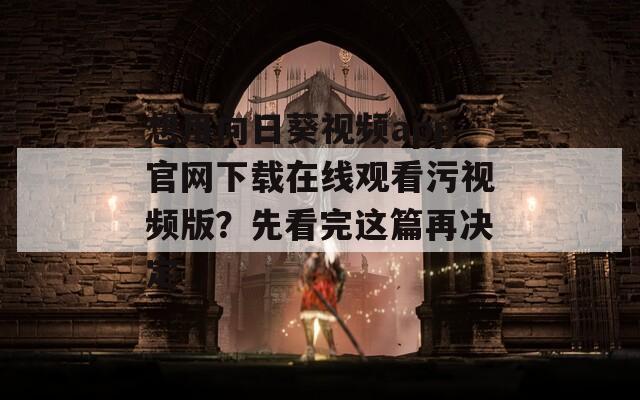 想用向日葵视频app官网下载在线观看污视频版？先看完这篇再决定