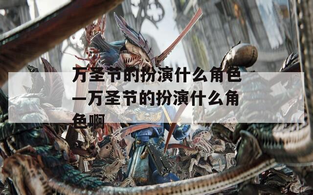 万圣节的扮演什么角色—万圣节的扮演什么角色啊