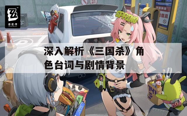 深入解析《三国杀》角色台词与剧情背景