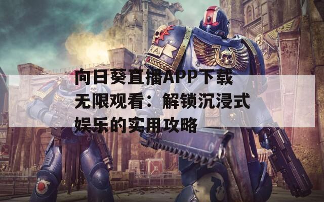 向日葵直播APP下载无限观看：解锁沉浸式娱乐的实用攻略