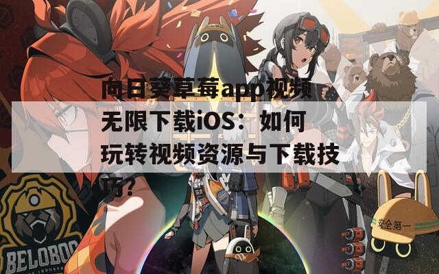 向日葵草莓app视频无限下载iOS：如何玩转视频资源与下载技巧？