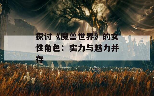 探讨《魔兽世界》的女性角色：实力与魅力并存
