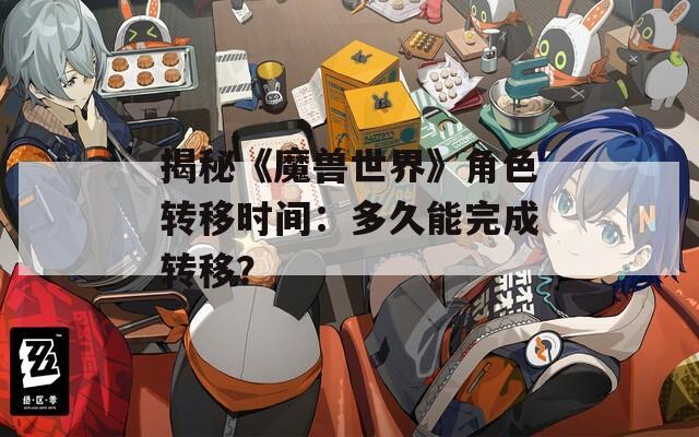 揭秘《魔兽世界》角色转移时间：多久能完成转移？