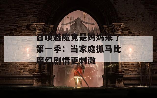 召唤魅魔竟是妈妈来了第一季：当家庭抓马比魔幻剧情更刺激