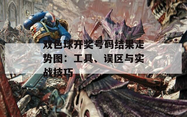 双色球开奖号码结果走势图：工具、误区与实战技巧