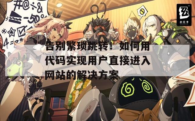 告别繁琐跳转！如何用代码实现用户直接进入网站的解决方案