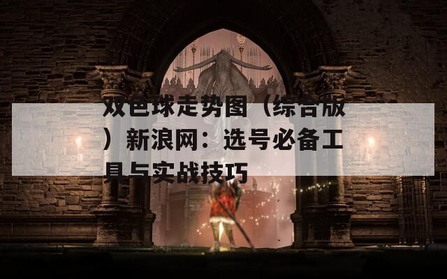 双色球走势图（综合版）新浪网：选号必备工具与实战技巧