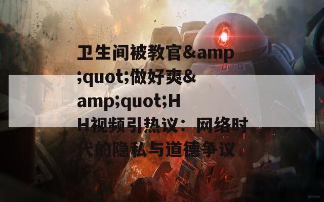 卫生间被教官&amp;quot;做好爽&amp;quot;HH视频引热议：网络时代的隐私与道德争议