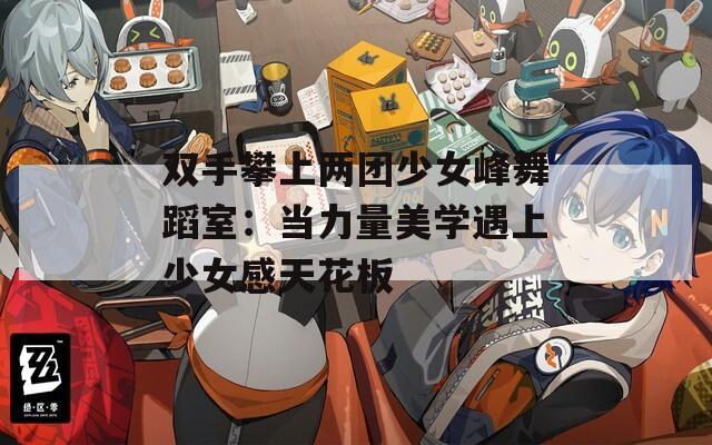 双手攀上两团少女峰舞蹈室：当力量美学遇上少女感天花板
