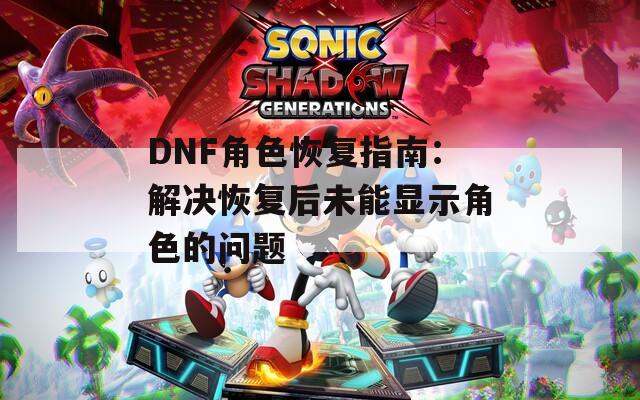DNF角色恢复指南：解决恢复后未能显示角色的问题