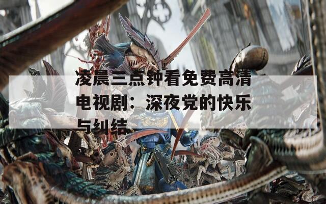 凌晨三点钟看免费高清电视剧：深夜党的快乐与纠结