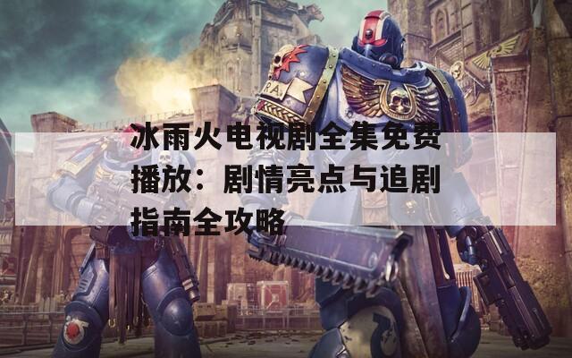 冰雨火电视剧全集免费播放：剧情亮点与追剧指南全攻略