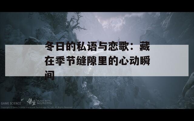 冬日的私语与恋歌：藏在季节缝隙里的心动瞬间  第1张