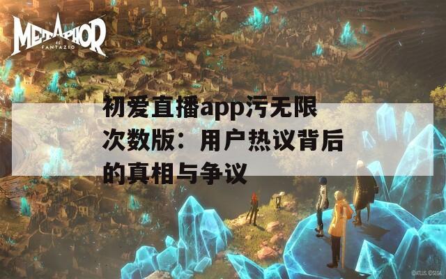 初爱直播app污无限次数版：用户热议背后的真相与争议