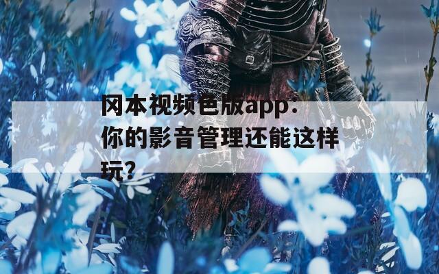 冈本视频色版app：你的影音管理还能这样玩？  第1张