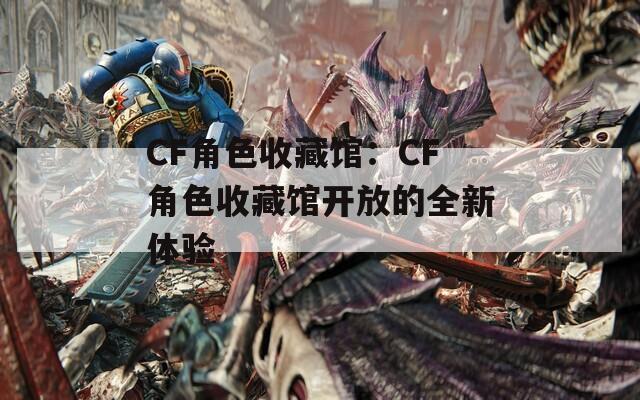 CF角色收藏馆：CF角色收藏馆开放的全新体验  第1张