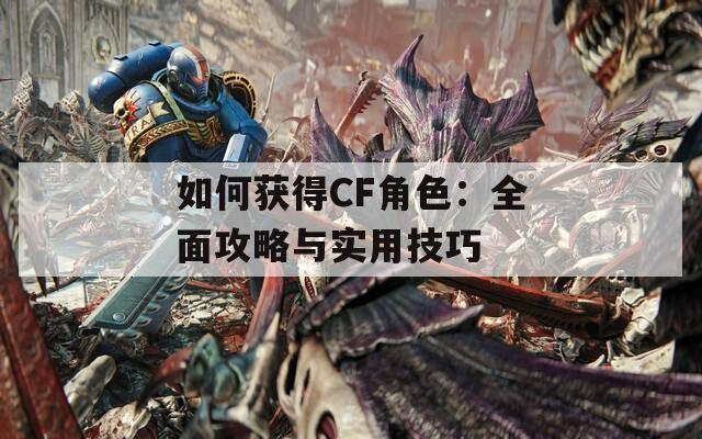 如何获得CF角色：全面攻略与实用技巧  第1张