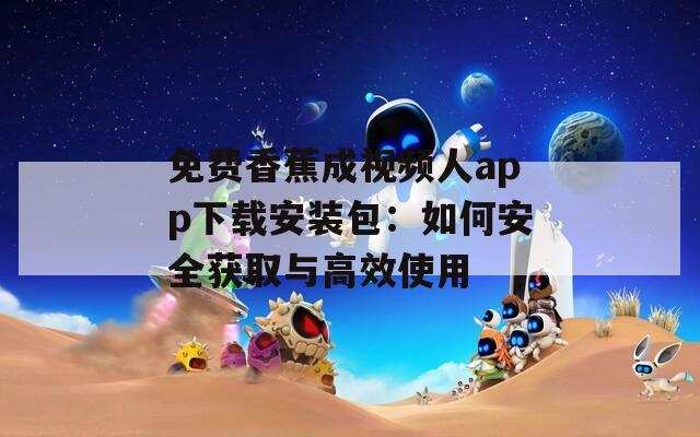 免费香蕉成视频人app下载安装包：如何安全获取与高效使用