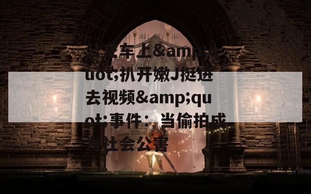 公交车上&amp;quot;扒开嫩J挺进去视频&amp;quot;事件：当偷拍成为社会公害