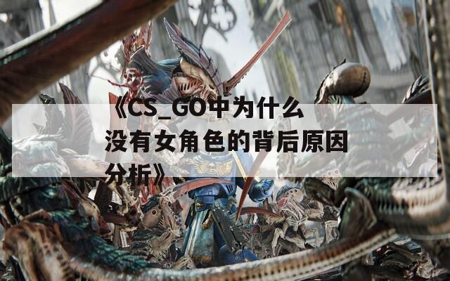 《CS_GO中为什么没有女角色的背后原因分析》
