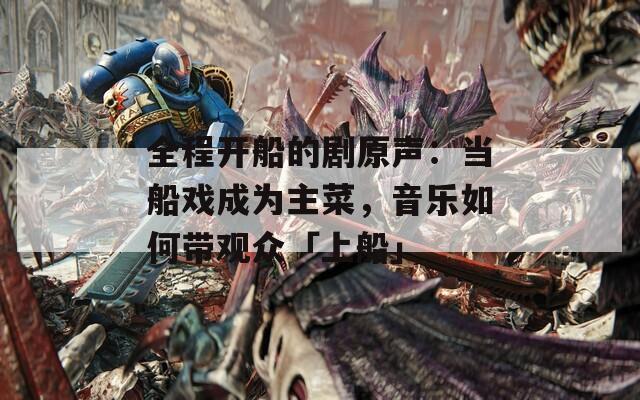 全程开船的剧原声：当船戏成为主菜，音乐如何带观众「上船」  第1张