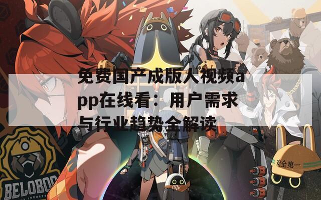 免费国产成版人视频app在线看：用户需求与行业趋势全解读  第1张