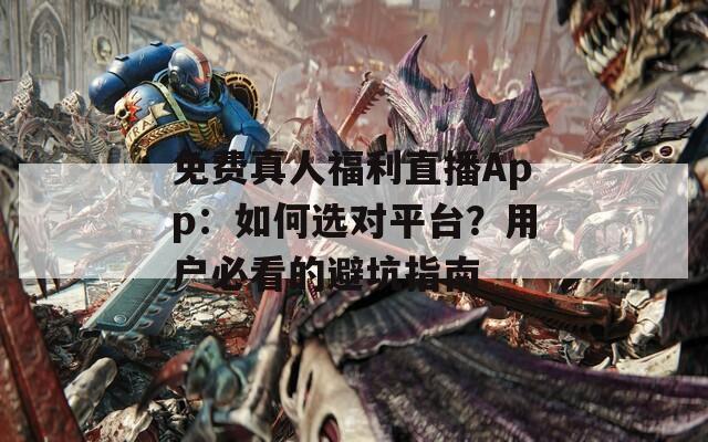 免费真人福利直播App：如何选对平台？用户必看的避坑指南  第1张