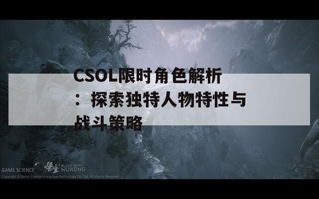 CSOL限时角色解析：探索独特人物特性与战斗策略  第1张
