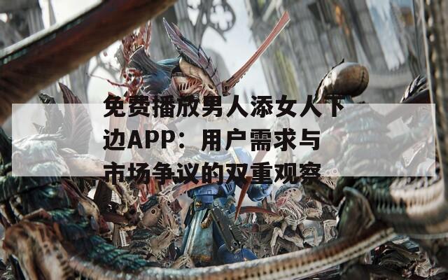 免费播放男人添女人下边APP：用户需求与市场争议的双重观察