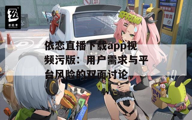 依恋直播下载app视频污版：用户需求与平台风险的双面讨论  第1张