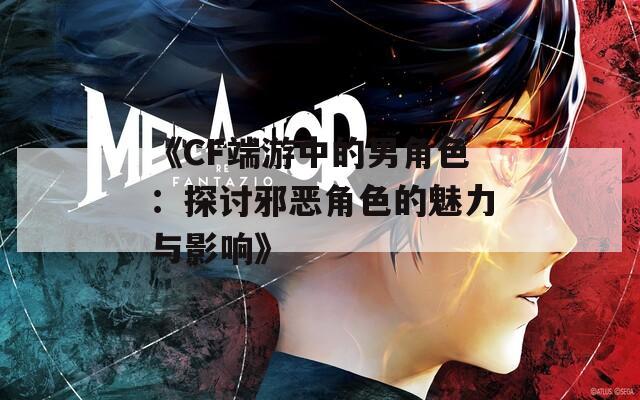 《CF端游中的男角色：探讨邪恶角色的魅力与影响》  第1张