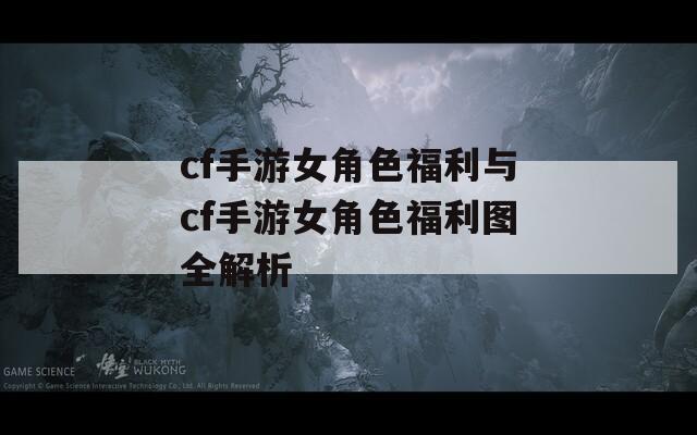 cf手游女角色福利与cf手游女角色福利图全解析  第1张