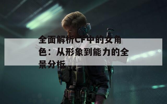 全面解析CF中的女角色：从形象到能力的全景分析  第1张